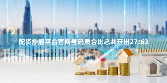 配资炒股平台官网号码质合比总共开出27:63