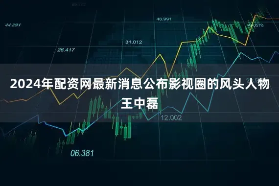 2024年配资网最新消息公布影视圈的风头人物王中磊