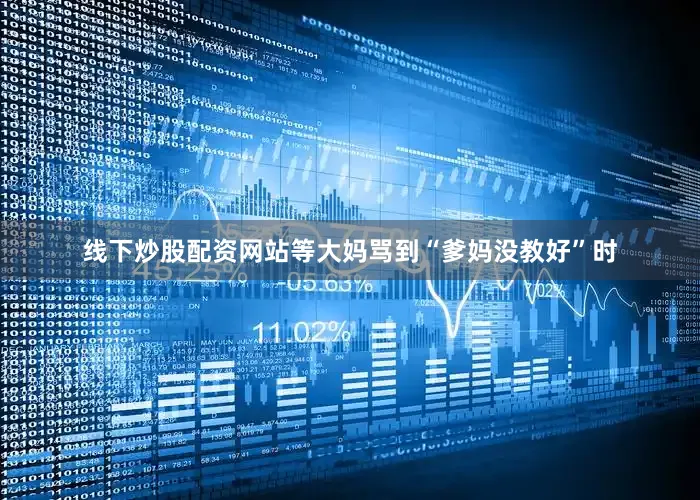 线下炒股配资网站等大妈骂到“爹妈没教好”时