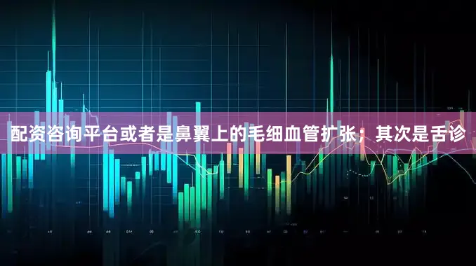 配资咨询平台或者是鼻翼上的毛细血管扩张；其次是舌诊