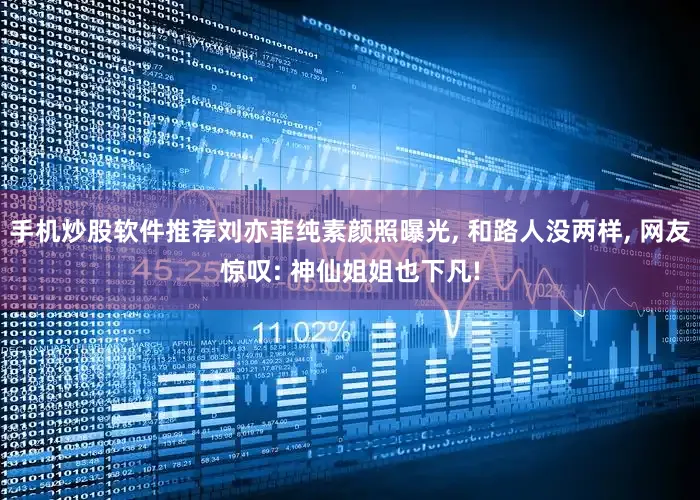 手机炒股软件推荐刘亦菲纯素颜照曝光, 和路人没两样, 网友惊叹: 神仙姐姐也下凡!