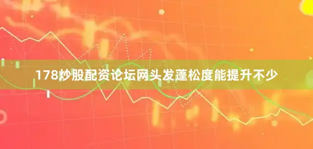 178炒股配资论坛网头发蓬松度能提升不少
