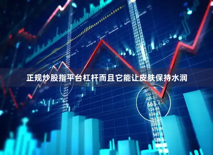 正规炒股指平台杠杆而且它能让皮肤保持水润