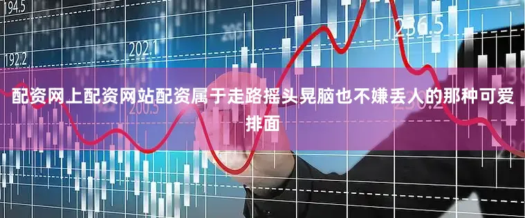 配资网上配资网站配资属于走路摇头晃脑也不嫌丢人的那种可爱排面