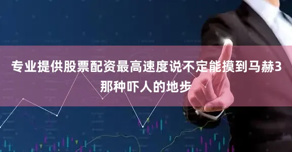 专业提供股票配资最高速度说不定能摸到马赫3那种吓人的地步