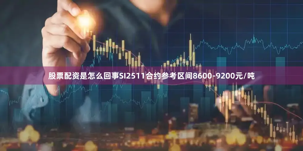 股票配资是怎么回事SI2511合约参考区间8600-9200元/吨