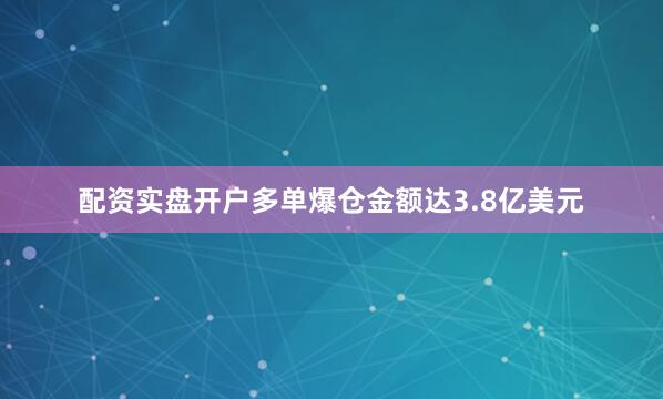 配资实盘开户多单爆仓金额达3.8亿美元