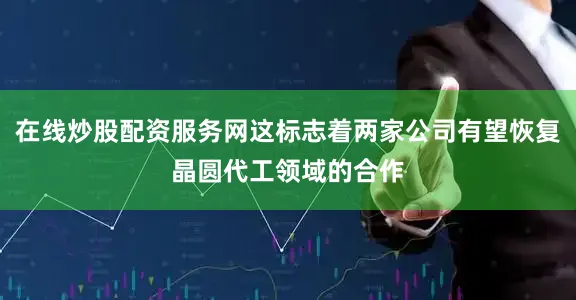 在线炒股配资服务网这标志着两家公司有望恢复晶圆代工领域的合作