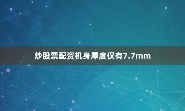 炒股票配资机身厚度仅有7.7mm