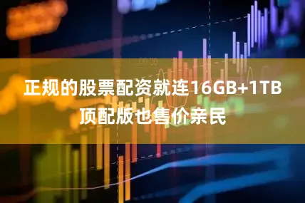 正规的股票配资就连16GB+1TB顶配版也售价亲民